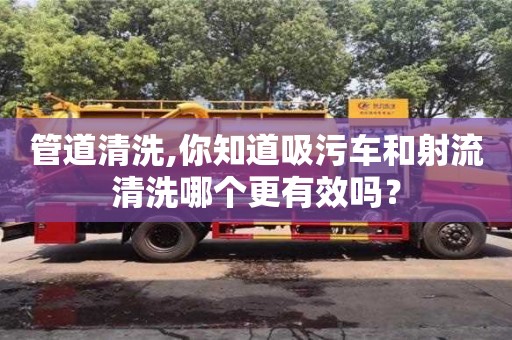 管道清洗,你知道吸污車和射流清洗哪個更有效嗎？