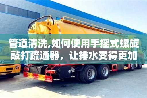 杭州管道清洗,如何使用手搖式螺旋敲打疏通器，讓排水變得更加簡單