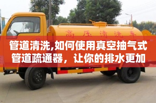 管道清洗,如何使用真空抽氣式管道疏通器，讓你的排水更加暢通