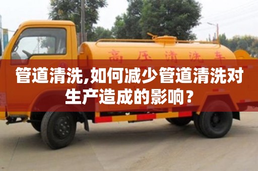 杭州管道清洗,如何減少管道清洗對生產造成的影響？