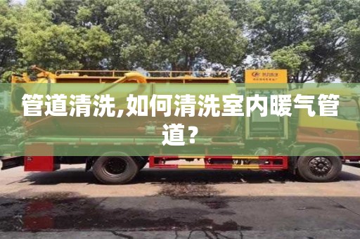 杭州管道清洗,如何清洗室內暖氣管道？