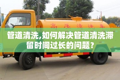 杭州管道清洗,如何解決管道清洗滯留時間過長的問題？