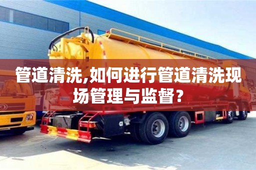 杭州管道清洗,如何進行管道清洗現場管理與監督？