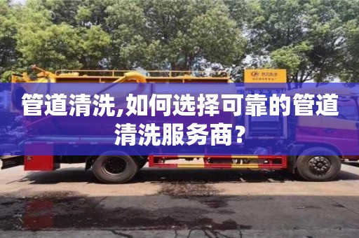 杭州管道清洗,如何選擇可靠的管道清洗服務商？