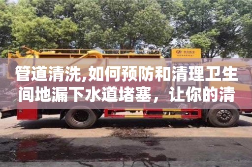 管道清洗,如何預(yù)防和清理衛(wèi)生間地漏下水道堵塞，讓你的清潔更加順暢