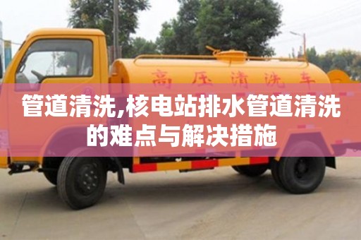 北京管道清洗,核電站排水管道清洗的難點與解決措施