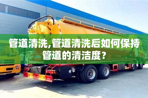 杭州管道清洗,管道清洗后如何保持管道的清潔度？