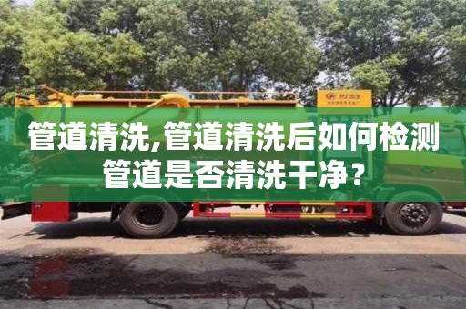 北京管道清洗,管道清洗后如何檢測管道是否清洗干凈？