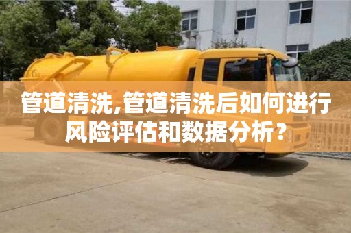 北京管道清洗,管道清洗后如何進(jìn)行風(fēng)險(xiǎn)評(píng)估和數(shù)據(jù)分析？