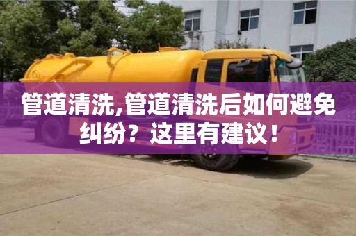 管道清洗,管道清洗后如何避免糾紛？這里有建議！