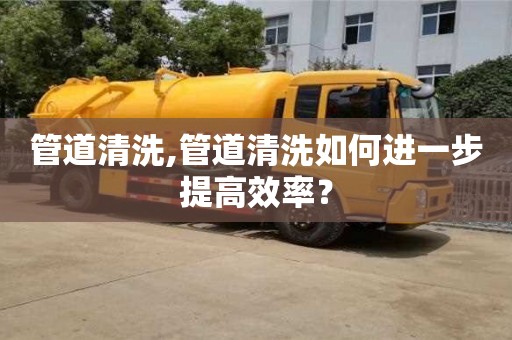 管道清洗,管道清洗如何進一步提高效率？