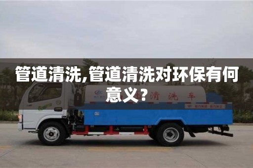 北京管道清洗,管道清洗對(duì)環(huán)保有何意義？
