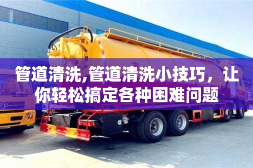 管道清洗,管道清洗小技巧，讓你輕松搞定各種困難問(wèn)題