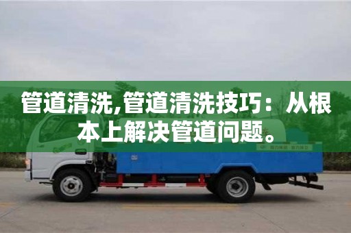 北京管道清洗,管道清洗技巧：從根本上解決管道問題。