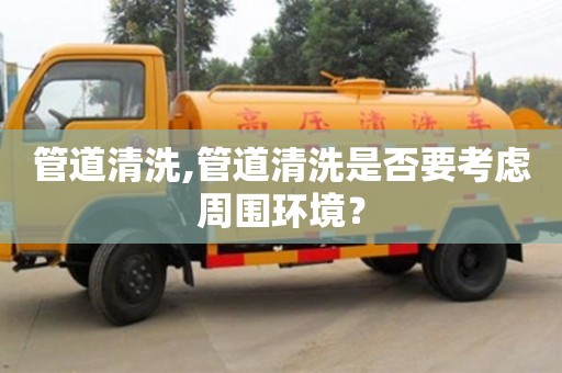 管道清洗,管道清洗是否要考慮周圍環境？
