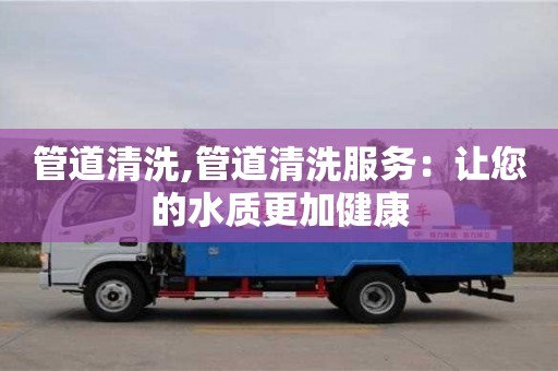 管道清洗,管道清洗服務：讓您的水質更加健康
