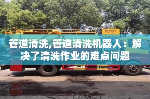 管道清洗,管道清洗機(jī)器人：解決了清洗作業(yè)的難點(diǎn)問(wèn)題