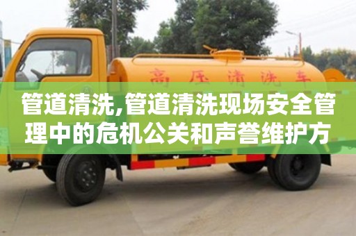 管道清洗,管道清洗現(xiàn)場安全管理中的危機公關(guān)和聲譽維護方法