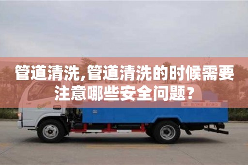 管道清洗,管道清洗的時候需要注意哪些安全問題？