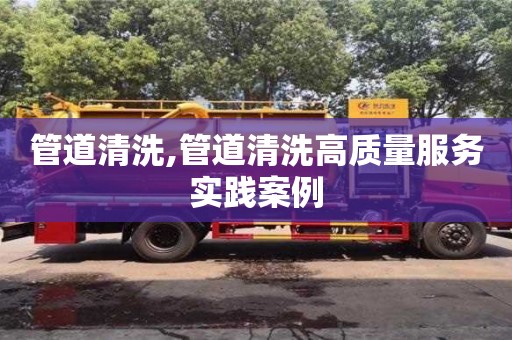 管道清洗,管道清洗高質量服務實踐案例