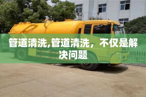 管道清洗,管道清洗，不僅是解決問題
