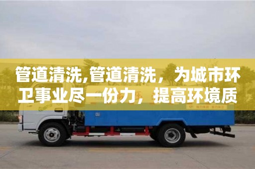杭州管道清洗,管道清洗，為城市環衛事業盡一份力，提高環境質量