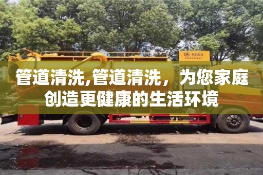 北京管道清洗,管道清洗，為您家庭創(chuàng)造更健康的生活環(huán)境