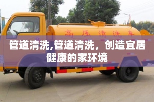 北京管道清洗,管道清洗，創造宜居健康的家環境