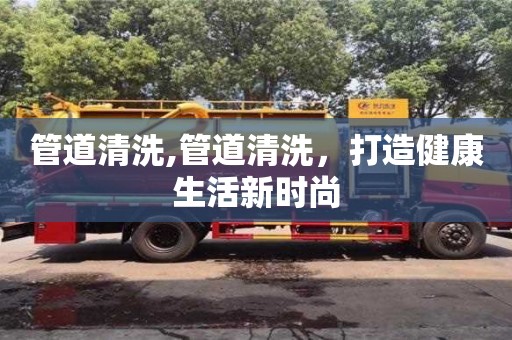管道清洗,管道清洗，打造健康生活新時(shí)尚