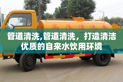 杭州管道清洗,管道清洗，打造清潔優質的自來水飲用環境