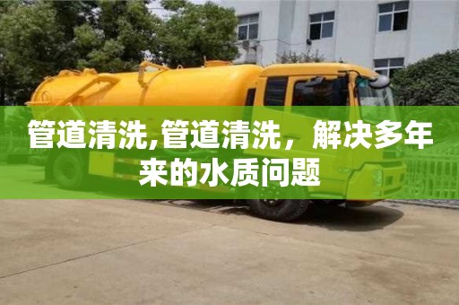 北京管道清洗,管道清洗，解決多年來的水質(zhì)問題