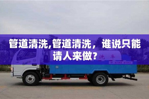 北京管道清洗,管道清洗，誰說只能請人來做？