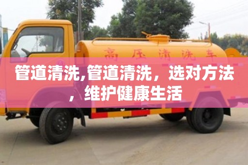 南昌管道清洗,管道清洗，選對方法，維護健康生活