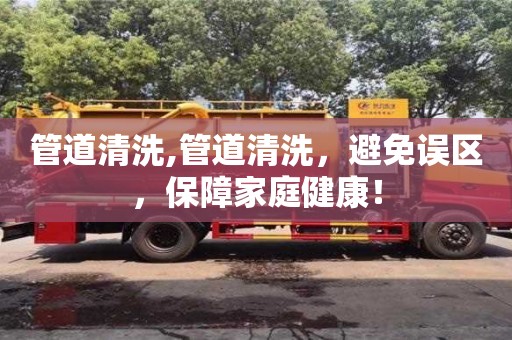 北京管道清洗,管道清洗，避免誤區，保障家庭健康！