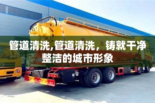 杭州管道清洗,管道清洗，鑄就干凈整潔的城市形象