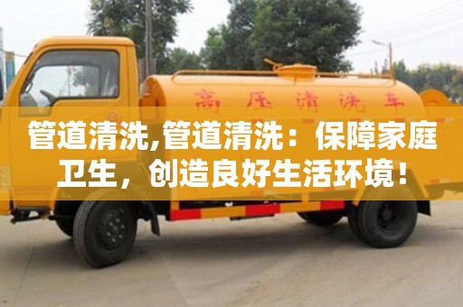 北京管道清洗,管道清洗：保障家庭衛生，創造良好生活環境！