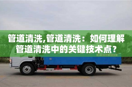北京管道清洗,管道清洗：如何理解管道清洗中的關(guān)鍵技術(shù)點(diǎn)？