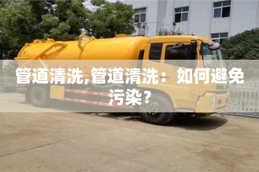 管道清洗,管道清洗：如何避免污染？