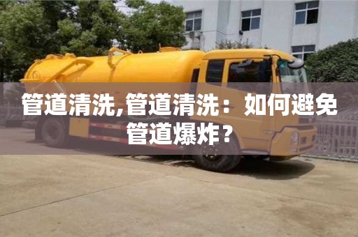 北京管道清洗,管道清洗：如何避免管道爆炸？