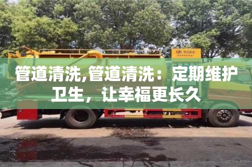 北京管道清洗,管道清洗：定期維護衛生，讓幸福更長久