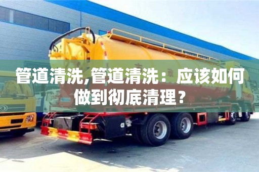 管道清洗,管道清洗：應該如何做到徹底清理？