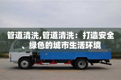 管道清洗,管道清洗：打造安全、綠色的城市生活環境