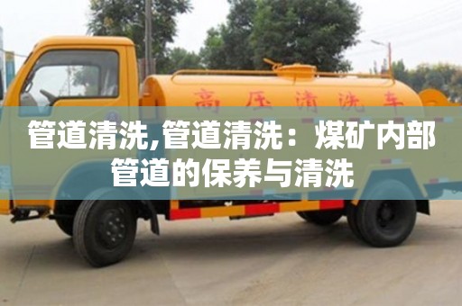杭州管道清洗,管道清洗：煤礦內(nèi)部管道的保養(yǎng)與清洗