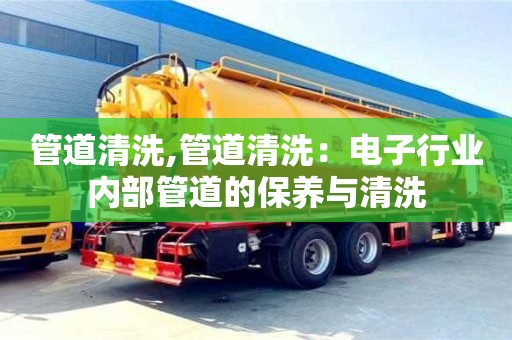 管道清洗,管道清洗：電子行業(yè)內(nèi)部管道的保養(yǎng)與清洗