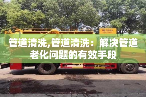 管道清洗,管道清洗：解決管道老化問題的有效手段