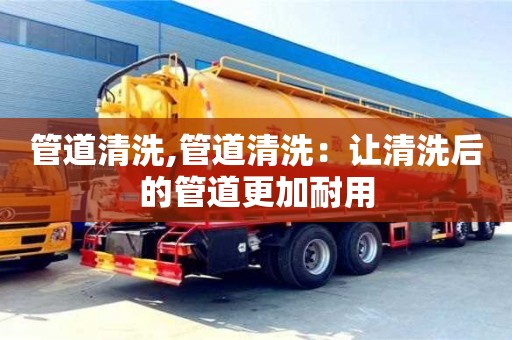 管道清洗,管道清洗：讓清洗后的管道更加耐用