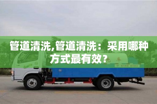 杭州管道清洗,管道清洗：采用哪種方式最有效？