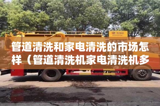 北京管道清洗和家電清洗的市場怎樣（管道清洗機家電清洗機多少錢一臺）