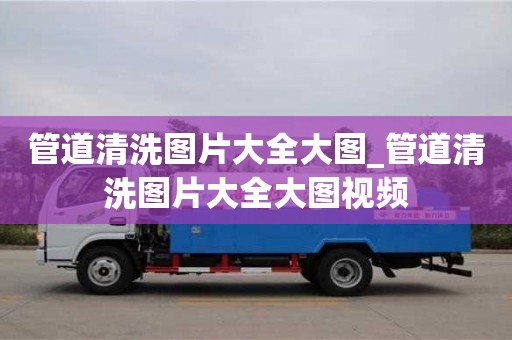 南昌管道清洗圖片大全大圖_管道清洗圖片大全大圖視頻