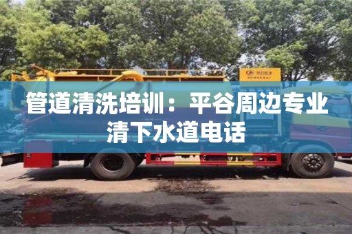 北京管道清洗培訓(xùn)：平谷周邊專業(yè)清下水道電話